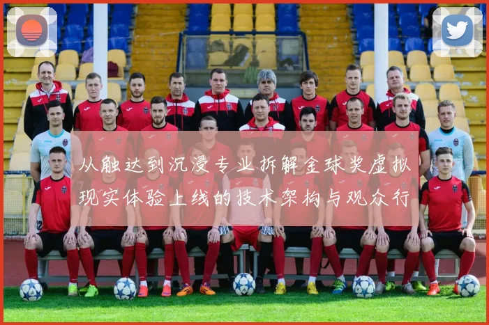 从触达到沉浸专业拆解金球奖虚拟现实体验上线的技术架构与观众行为数据变革