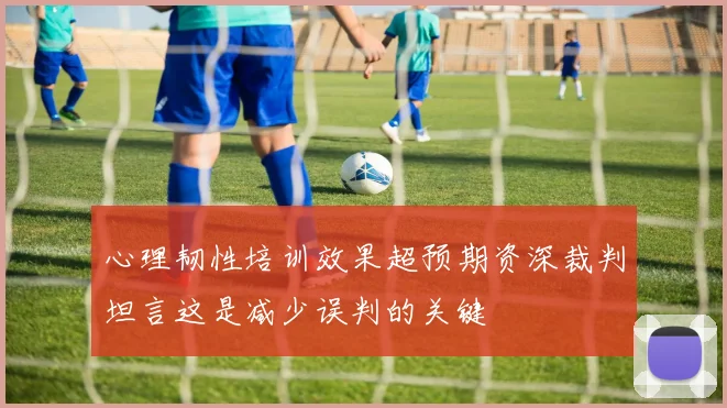 心理韧性培训效果超预期资深裁判坦言这是减少误判的关键